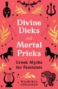 Divine Dicks and Mortal Pricks: Greek Myths for Feminists, Walburga Appleseed