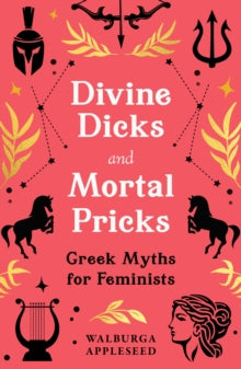 Divine Dicks and Mortal Pricks: Greek Myths for Feminists, Walburga Appleseed