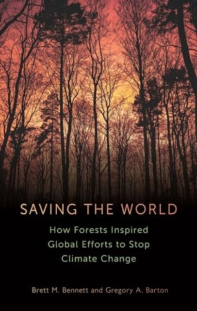 Saving the World: How Forests Inspired Global Efforts to Stop Climate Change from 1770 to the Present, Brett M Bennett & Gregory A Barton