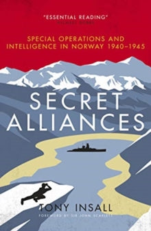 Secret Alliances: Special Operations and Intelligence in Norway 1940 - 1945, Tony Insall