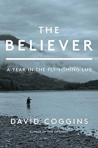 The Believer: A Year in the Fly Fishing Life, David Coggins