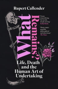 What Remains? Life, Death and the Human Art of Undertaking, Rupert Callender