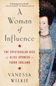 A Woman of Influence: The Spectacular Rise of Alice Spencer in Tudor England, Vanessa Wilkie