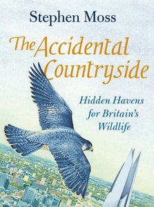 The Accidental Countryside: Hidden Havens for Britain's Wildlife, Stephen Moss