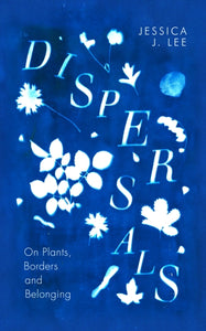 Dispersals: On Plants, Borders and Belonging, Jessica J. Lee