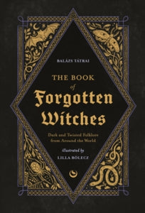 The Book of Forgotten Witches: Dark and Twisted Folklore from Around the World, Balazs Tatrai