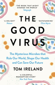 The Good Virus: The Mysterious Microbes that Rule Our World, Shape Our Health and Can Save Our Future, Tom Ireland