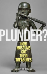 Plunder? : How Museums Got Their Treasures, Justin M. Jacobs