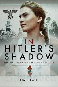 In Hitler's Shadow: Post-War Germany and the Girls of the BDM, Tim Heath