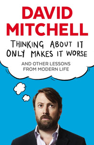 Thinking About It Only Makes It Worse: And Other Lessons from Modern Life, David Mitchell