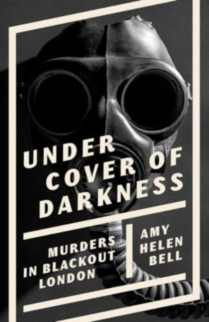 Under Cover of Darkness: Murders in Blackout London, Amy Helen Bell